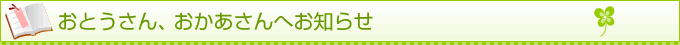 おとうさん、おかあさんへお知らせ